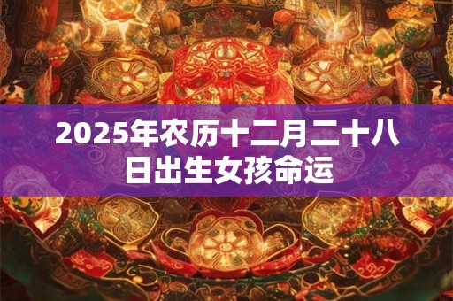 2025年农历十二月二十八日出生女孩命运