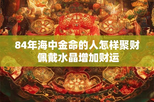 84年海中金命的人怎样聚财 佩戴水晶增加财运