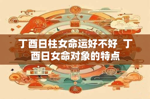 详细阅读:丁酉日柱女命运好不好 丁酉日女命对象的特点 丁酉日柱女命运好不好 丁酉日女命对象的特点