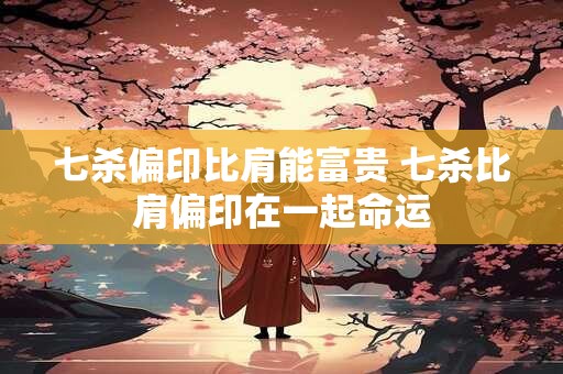 七杀偏印比肩能富贵 七杀比肩偏印在一起命运