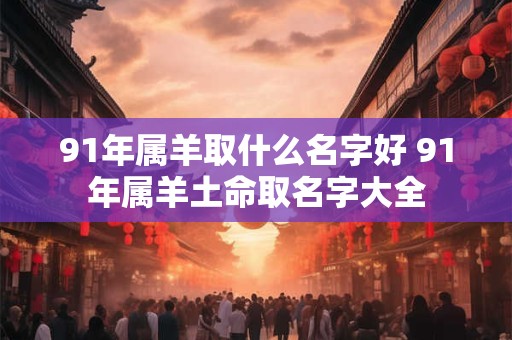 91年属羊取什么名字好 91年属羊土命取名字大全