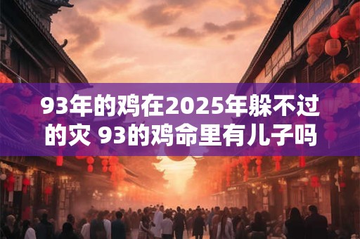 93年的鸡在2025年躲不过的灾 93的鸡命里有儿子吗
