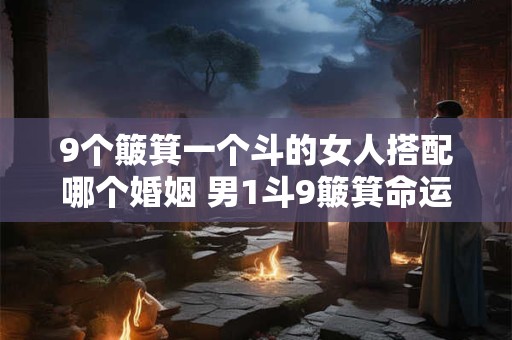 9个簸箕一个斗的女人搭配哪个婚姻 男1斗9簸箕命运