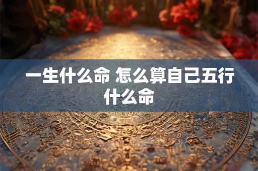 一生什么命 怎么算自己五行什么命
