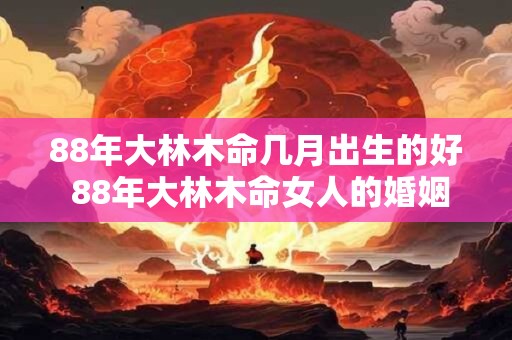88年大林木命几月出生的好 88年大林木命女人的婚姻
