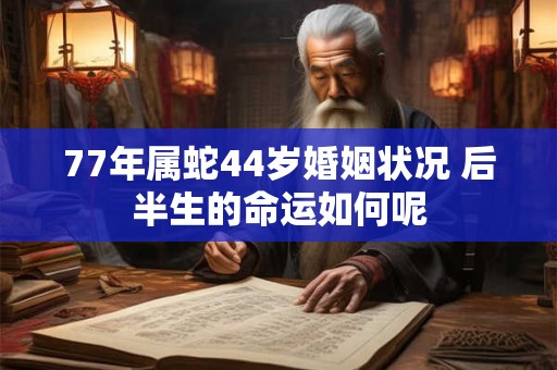 77年属蛇44岁婚姻状况 后半生的命运如何呢