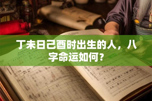丁未日己酉时出生的人，八字命运如何？