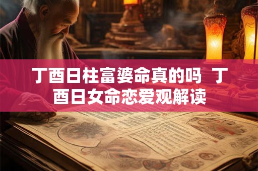 丁酉日柱富婆命真的吗  丁酉日女命恋爱观解读