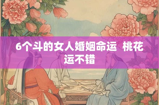 6个斗的女人婚姻命运  桃花运不错