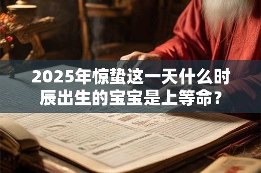 2025年惊蛰这一天什么时辰出生的宝宝是上等命？