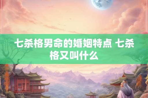 七杀格男命的婚姻特点 七杀格又叫什么