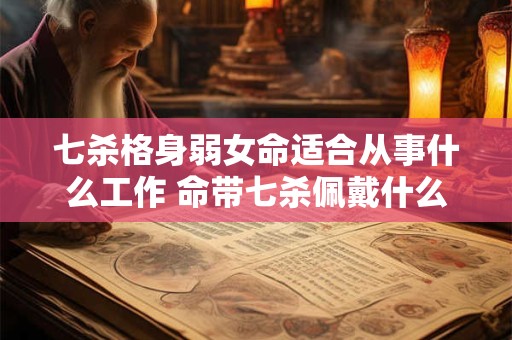 七杀格身弱女命适合从事什么工作 命带七杀佩戴什么可以化解