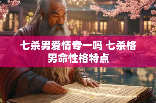 七杀男爱情专一吗 七杀格男命性格特点