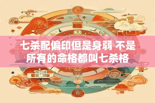 七杀配偏印但是身弱 不是所有的命格都叫七杀格