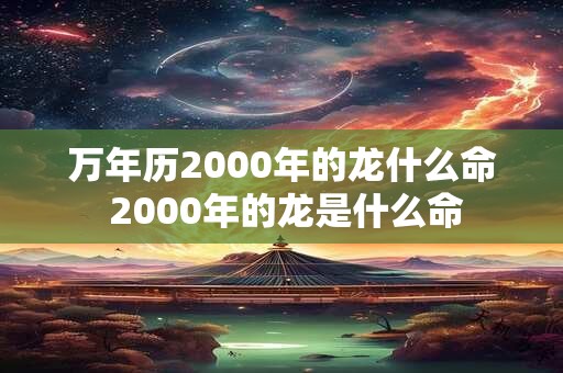 万年历2000年的龙什么命 2000年的龙是什么命