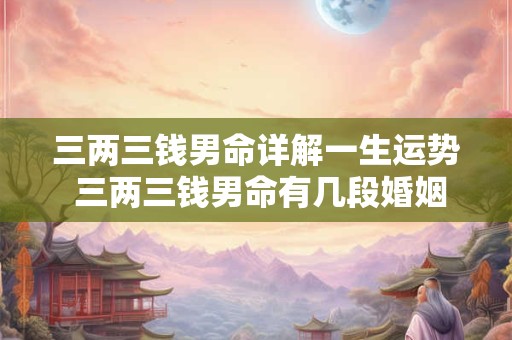 详细阅读:三两三钱男命详解一生运势 三两三钱男命有几段婚姻 三两三钱男命详解一生运势 三两三钱男命有几段婚姻