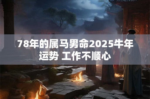 详细阅读:78年的属马男命2025牛年运势 工作不顺心 78年的属马男命2025牛年运势 工作不顺心