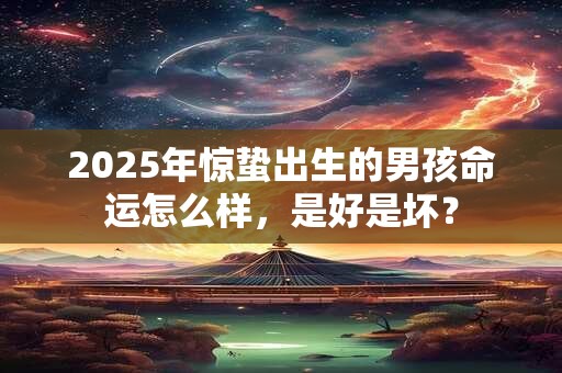 2025年惊蛰出生的男孩命运怎么样，是好是坏？