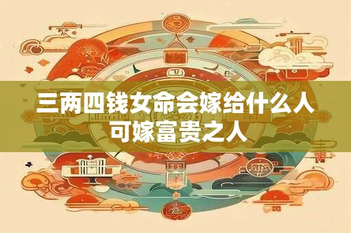 三两四钱女命会嫁给什么人 可嫁富贵之人