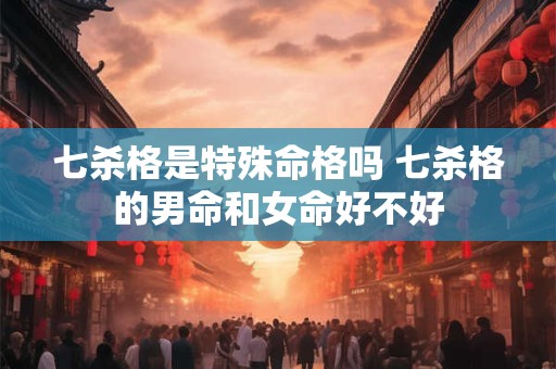 七杀格是特殊命格吗 七杀格的男命和女命好不好