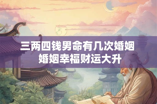 三两四钱男命有几次婚姻  婚姻幸福财运大升