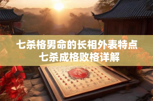 七杀格男命的长相外表特点  七杀成格败格详解