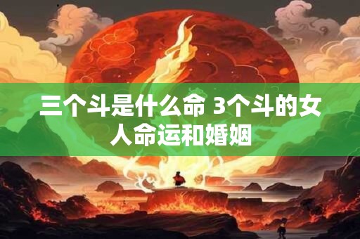 详细阅读:三个斗是什么命 3个斗的女人命运和婚姻 三个斗是什么命 3个斗的女人命运和婚姻