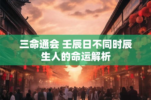 三命通会 壬辰日不同时辰生人的命运解析