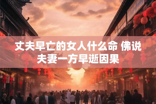 丈夫早亡的女人什么命 佛说夫妻一方早逝因果