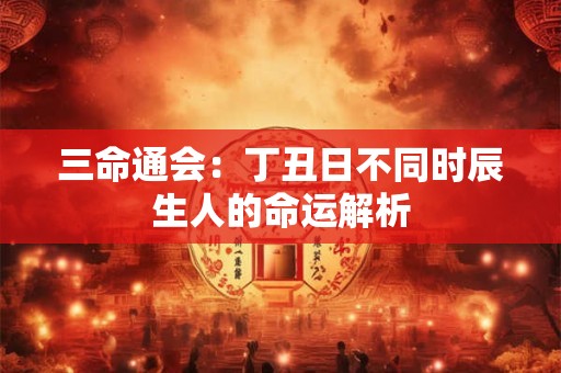 三命通会：丁丑日不同时辰生人的命运解析
