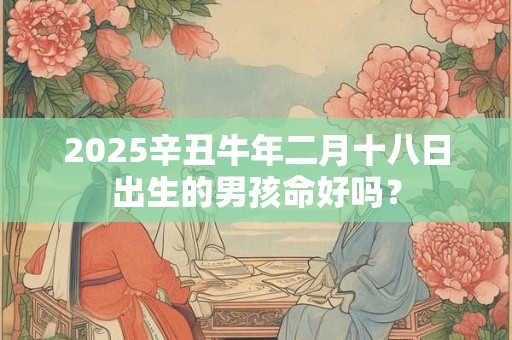 2025辛丑牛年二月十八日出生的男孩命好吗？