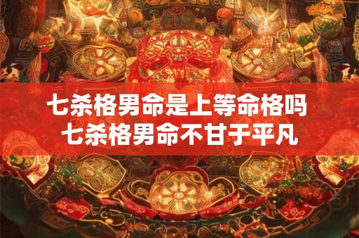 七杀格男命是上等命格吗 七杀格男命不甘于平凡