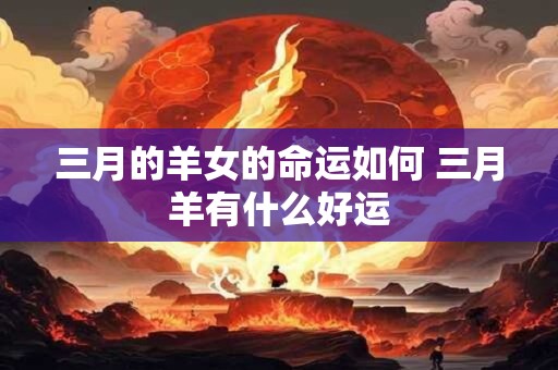 三月的羊女的命运如何 三月羊有什么好运
