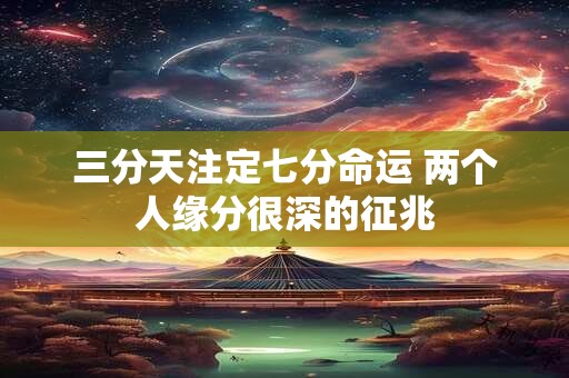 三分天注定七分命运 两个人缘分很深的征兆