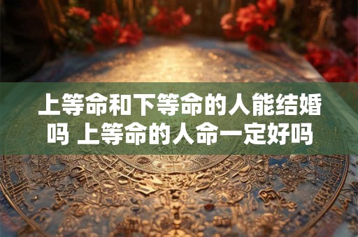 上等命和下等命的人能结婚吗 上等命的人命一定好吗