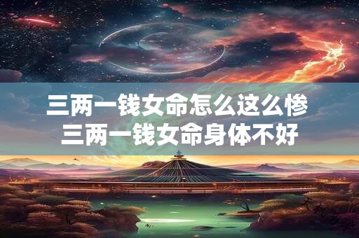 三两一钱女命怎么这么惨 三两一钱女命身体不好