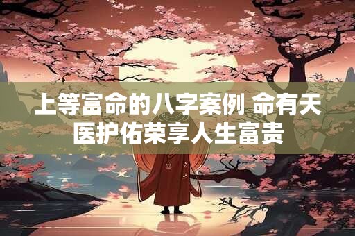 上等富命的八字案例 命有天医护佑荣享人生富贵