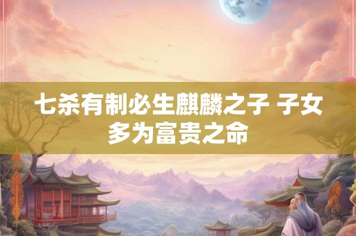 七杀有制必生麒麟之子 子女多为富贵之命