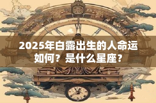 2025年白露出生的人命运如何？是什么星座？