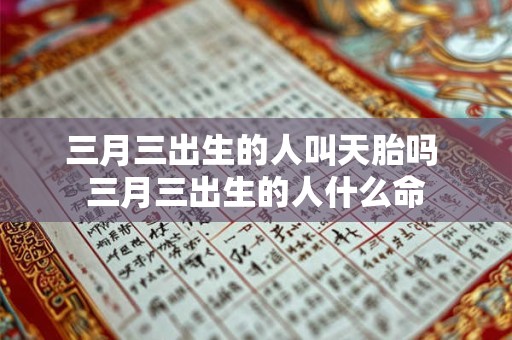 三月三出生的人叫天胎吗 三月三出生的人什么命