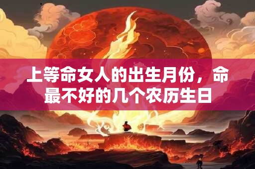 上等命女人的出生月份，命最不好的几个农历生日