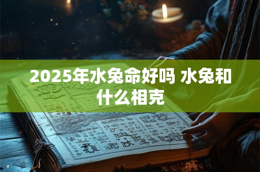 2025年水兔命好吗 水兔和什么相克