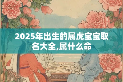 2025年出生的属虎宝宝取名大全,属什么命