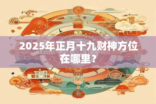 2025年正月十九财神方位在哪里？
