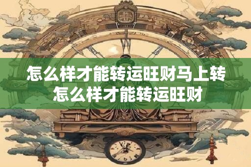 怎么样才能转运旺财马上转 怎么样才能转运旺财