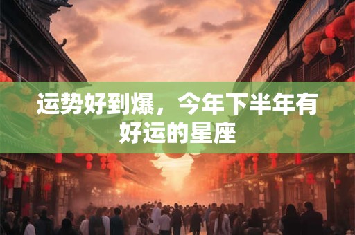 运势好到爆，今年下半年有好运的星座