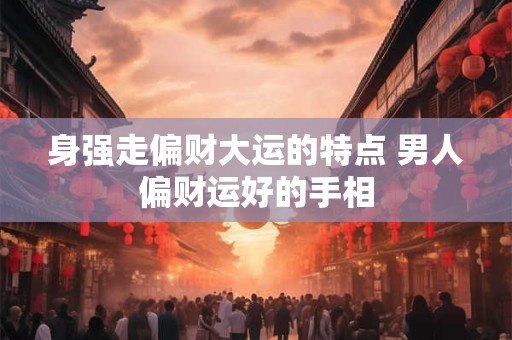 身强走偏财大运的特点 男人偏财运好的手相