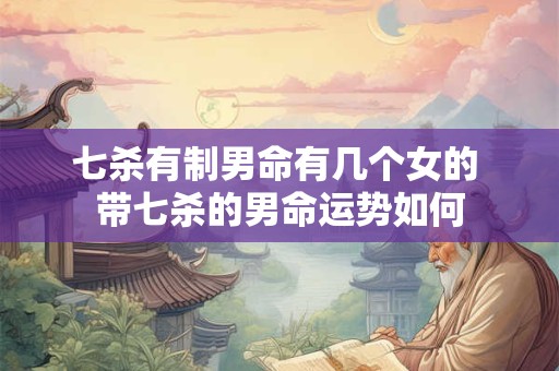 七杀有制男命有几个女的 带七杀的男命运势如何