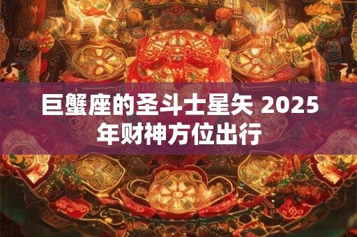 巨蟹座的圣斗士星矢 2025年财神方位出行