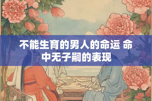 不能生育的男人的命运 命中无子嗣的表现